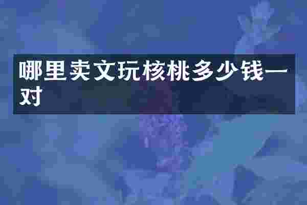 哪里卖文玩核桃多少钱一对
