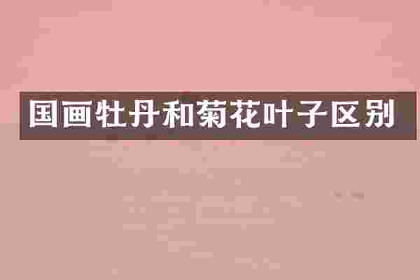 国画牡丹和菊花叶子区别