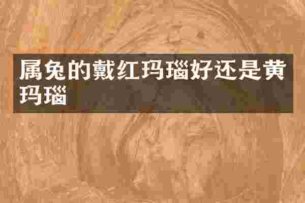 属兔的戴红玛瑙好还是黄玛瑙