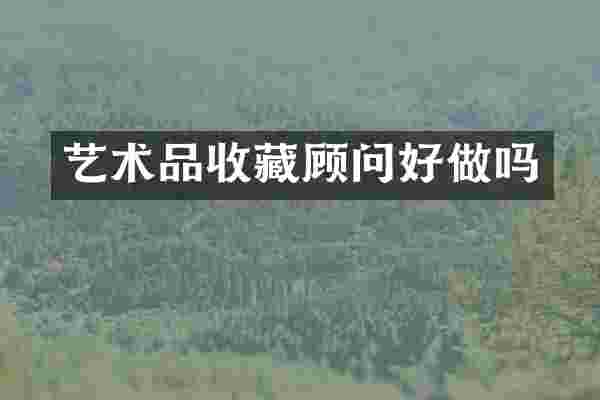 艺术品收藏顾问好做吗