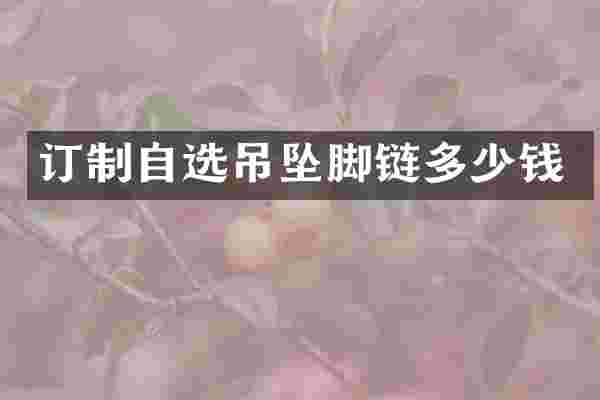 订制自选吊坠脚链多少钱