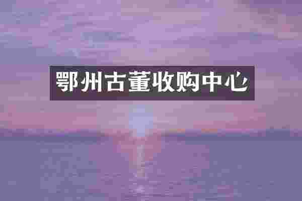 鄂州古董收购中心