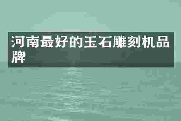 河南最好的玉石雕刻机品牌