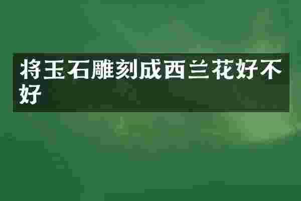 将玉石雕刻成西兰花好不好