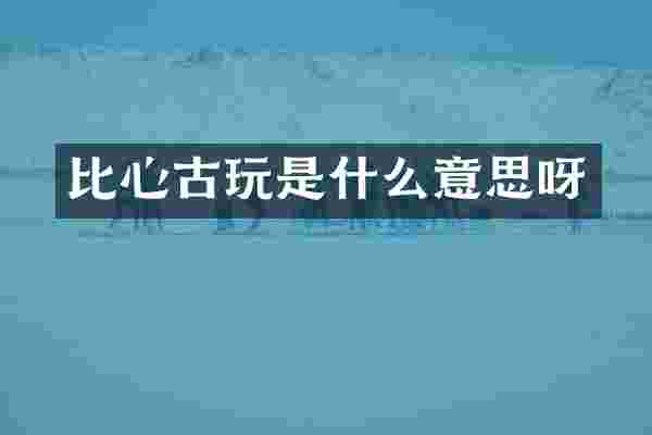 比心古玩是什么意思呀