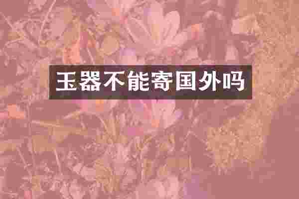 玉器不能寄国外吗
