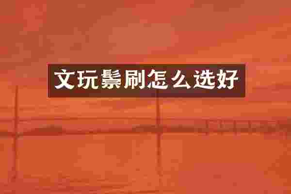 文玩鬃刷怎么选好