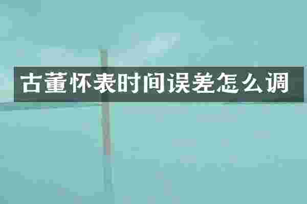 古董怀表时间误差怎么调