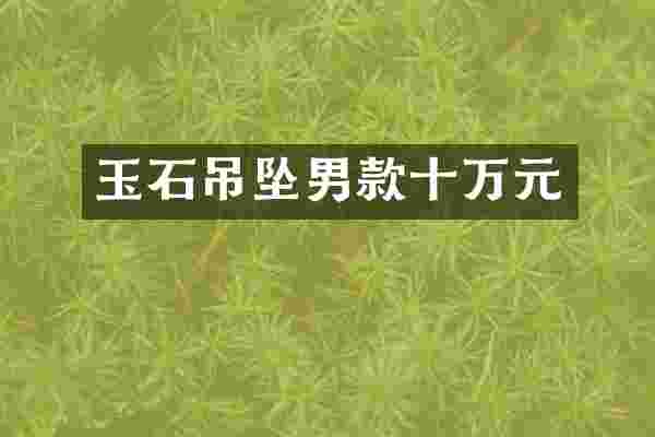 玉石吊坠男款十万元