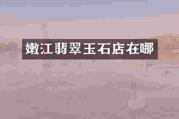 嫩江翡翠玉石店在哪