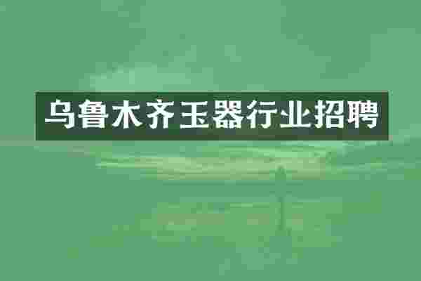 乌鲁木齐玉器行业招聘