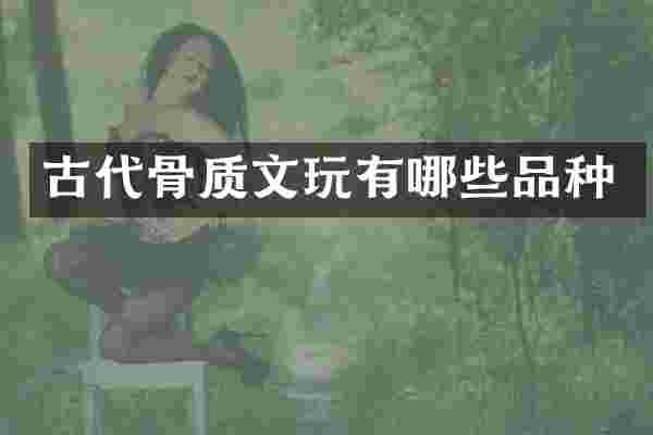 古代骨质文玩有哪些品种