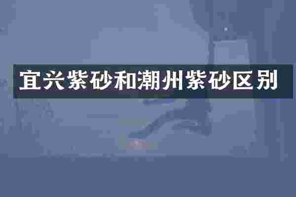 宜兴紫砂和潮州紫砂区别