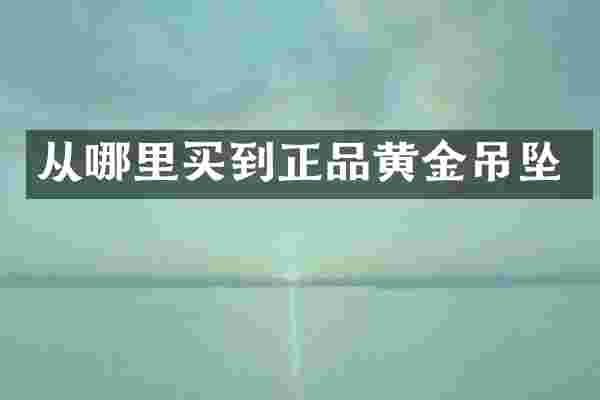 从哪里买到正品黄金吊坠