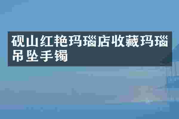 砚山红艳玛瑙店收藏玛瑙吊坠手镯