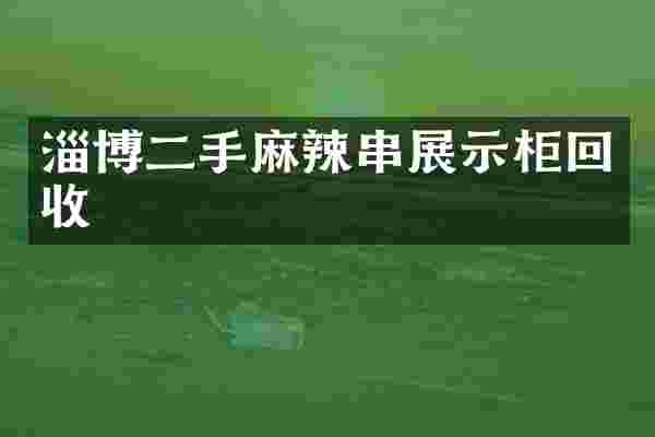淄博二手麻辣串展示柜回收