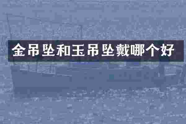 金吊坠和玉吊坠戴哪个好