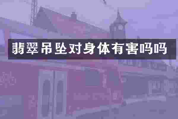 翡翠吊坠对身体有害吗吗