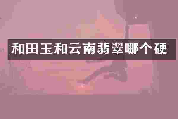 和田玉和云南翡翠哪个硬
