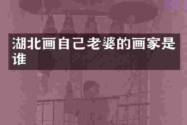 湖北画自己老婆的画家是谁