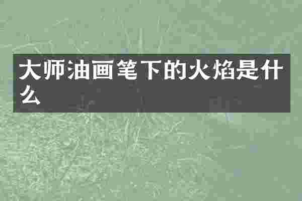 大师油画笔下的火焰是什么