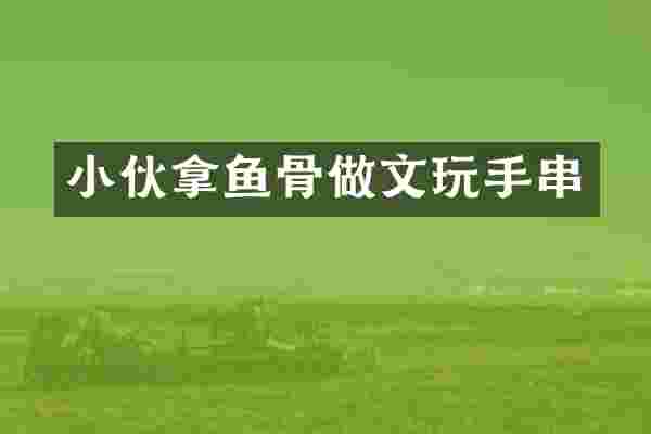 小伙拿鱼骨做文玩手串