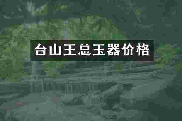台山王总玉器价格