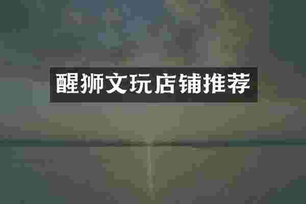 醒狮文玩店铺推荐