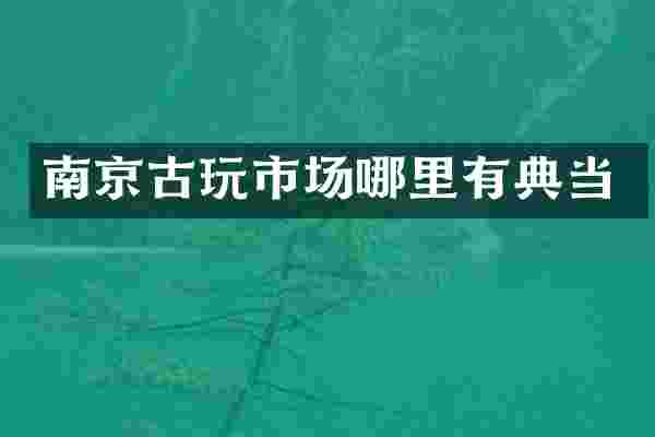 南京古玩市场哪里有典当