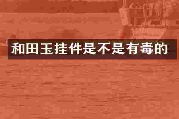 和田玉挂件是不是有毒的