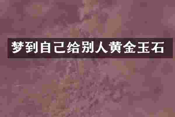 梦到自己给别人黄金玉石