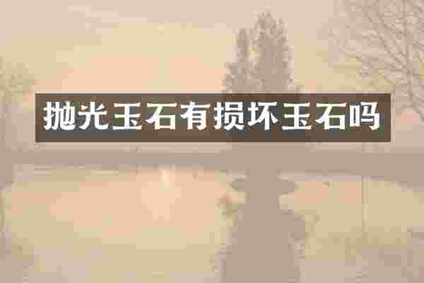 抛光玉石有损坏玉石吗