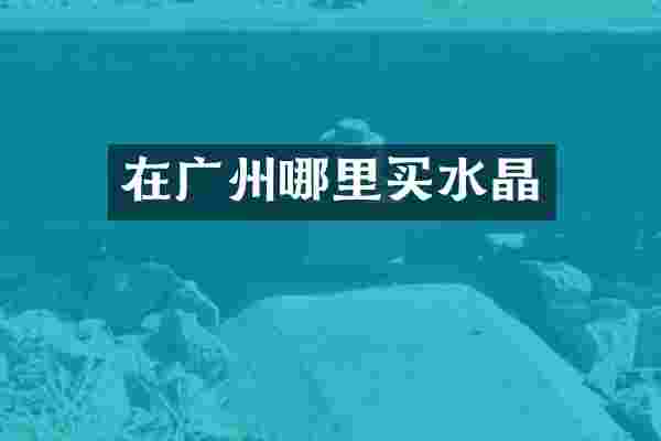 在广州哪里买水晶