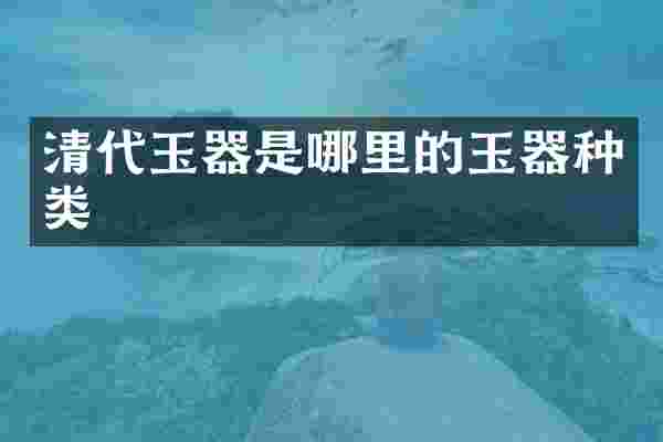 清代玉器是哪里的玉器种类