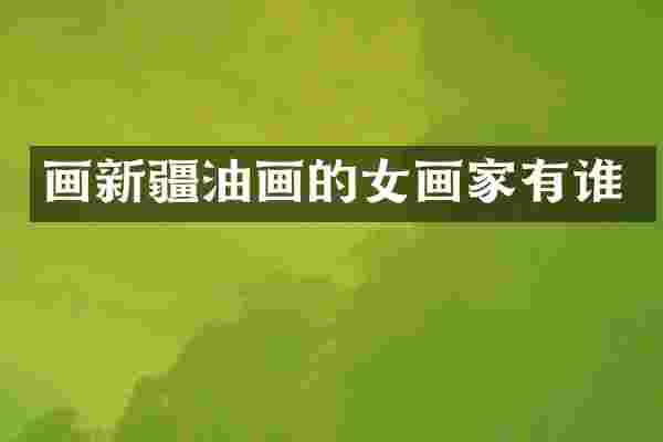 画新疆油画的女画家有谁