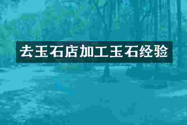 去玉石店加工玉石经验