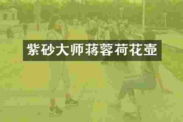 紫砂大师蒋蓉荷花壶