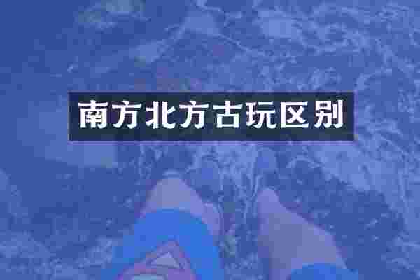 南方北方古玩区别