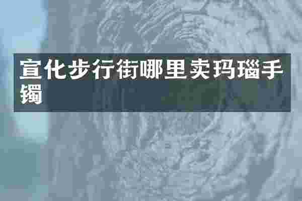 宣化步行街哪里卖玛瑙手镯