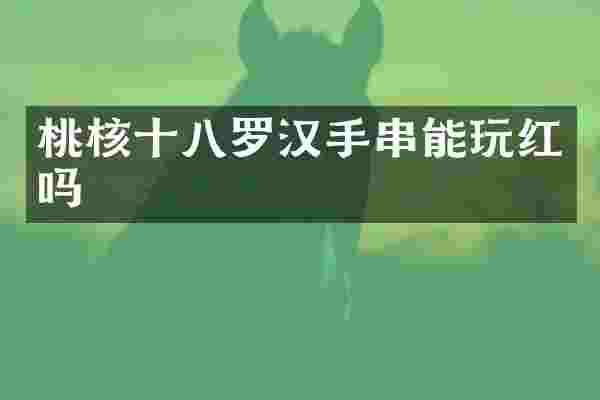 桃核十八罗汉手串能玩红吗