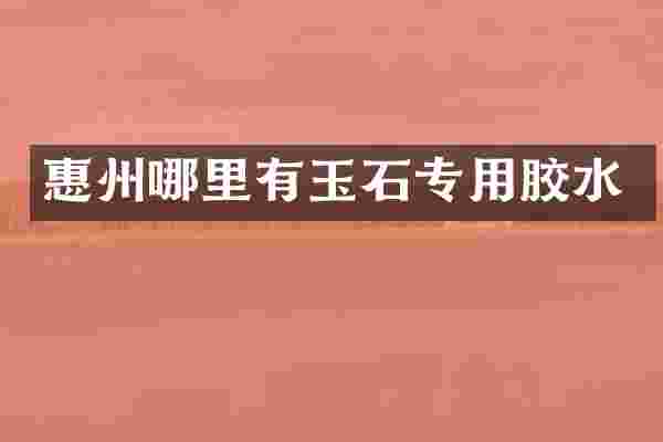 惠州哪里有玉石专用胶水