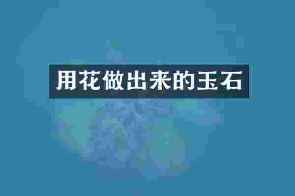 用花做出来的玉石