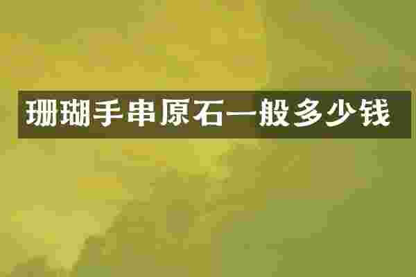 珊瑚手串原石一般多少钱