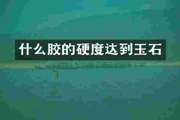 什么胶的硬度达到玉石