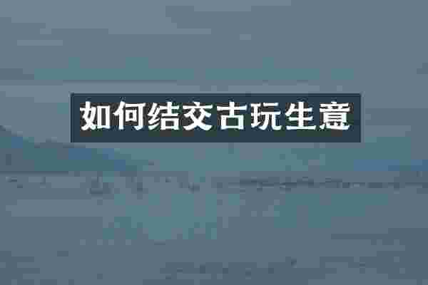 如何结交古玩生意