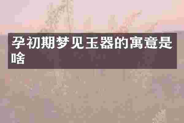 孕初期梦见玉器的寓意是啥