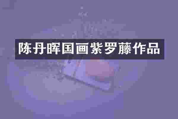 陈丹晖国画紫罗藤作品