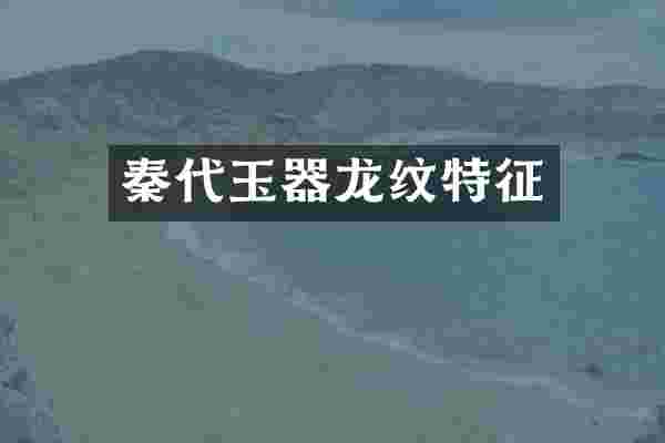 秦代玉器龙纹特征