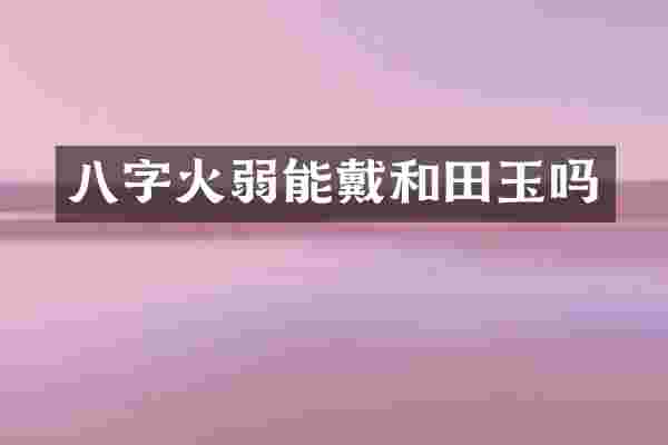 八字火弱能戴和田玉吗