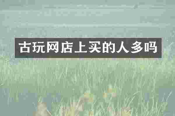 古玩网店上买的人多吗